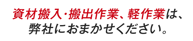 資材搬入・搬出作業、軽作業は、弊社におまかせください。